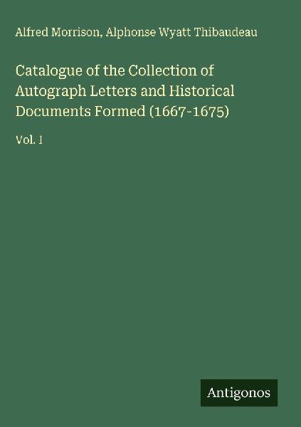 Catalogue of the Collection of Autograph Letters and Historical Documents Formed (1667-1675): Vol. I