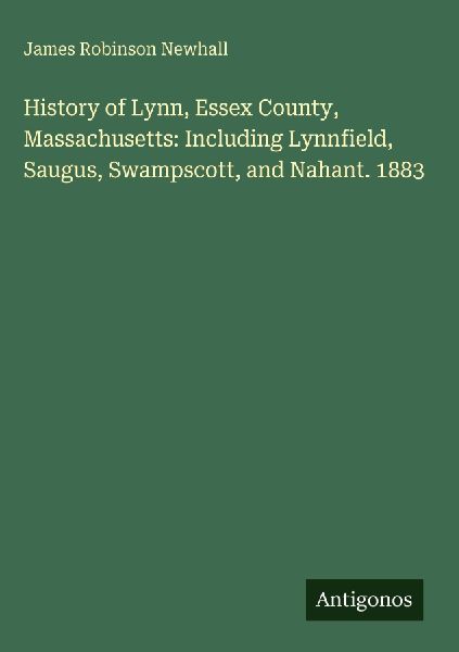 History of Lynn, Essex County, Massachusetts: Including Lynnfield, Saugus, Swampscott, and Nahant. 1883