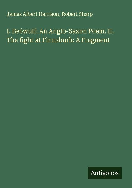 I. Beówulf: An Anglo-Saxon Poem. II. The fight at Finnsburh: A Fragment