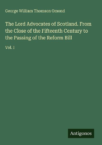The Lord Advocates of Scotland. From the Close of the Fifteenth Century to the Passing of the Reform Bill: Vol. I