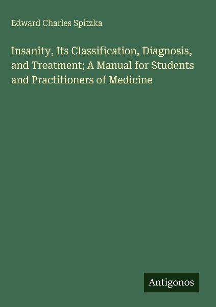 Insanity, Its Classification, Diagnosis, and Treatment; A Manual for Students and Practitioners of Medicine