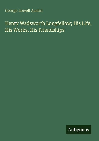 Henry Wadsworth Longfellow; His Life, His Works, His Friendships