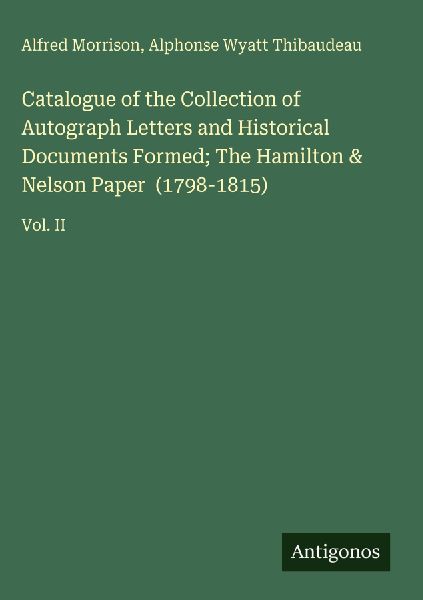 Catalogue of the Collection of Autograph Letters and Historical Documents Formed; The Hamilton & Nelson Paper  (1798-1815): Vol. II