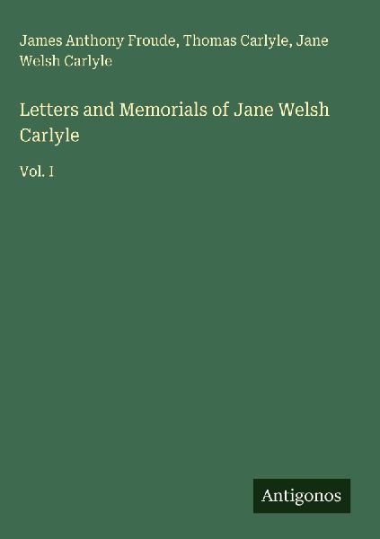 Letters and Memorials of Jane Welsh Carlyle: Vol. I