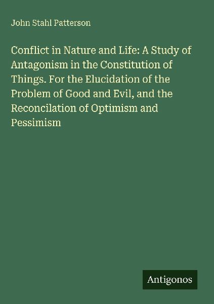 Conflict in Nature and Life: A Study of Antagonism in the Constitution of Things. For the Elucidation of the Problem of Good and Evil, and the Reconcilation of Optimism and Pessimism