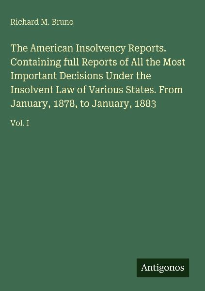 The American Insolvency Reports. Containing full Reports of All the Most Important Decisions Under the Insolvent Law of Various States. From January, 1878, to January, 1883: Vol. I