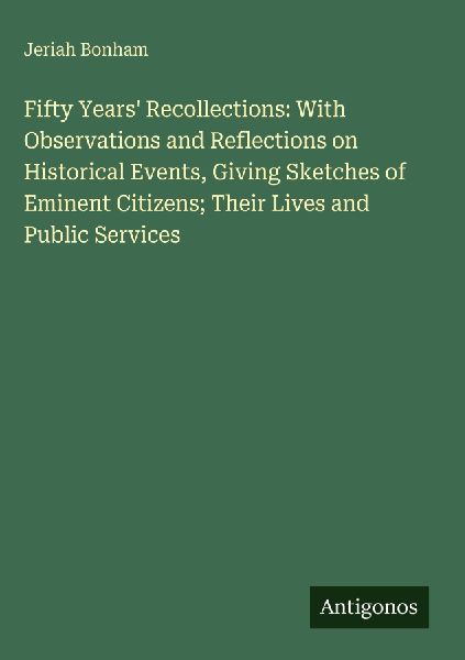 Fifty Years Recollections: With Observations and Reflections on Historical Events, Giving Sketches of Eminent Citizens; Their Lives and Public Services