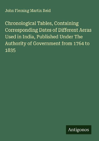 Chronological Tables, Containing Corresponding Dates of Different Aeras Used in India, Published Under The Authority of Government from 1764 to 1835