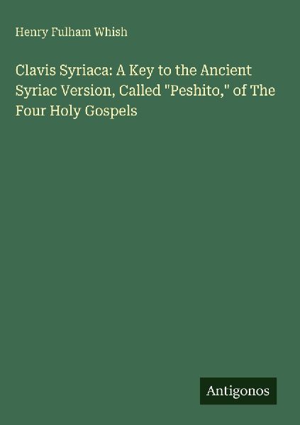 Clavis Syriaca: A Key to the Ancient Syriac Version, Called Peshito, of The Four Holy Gospels