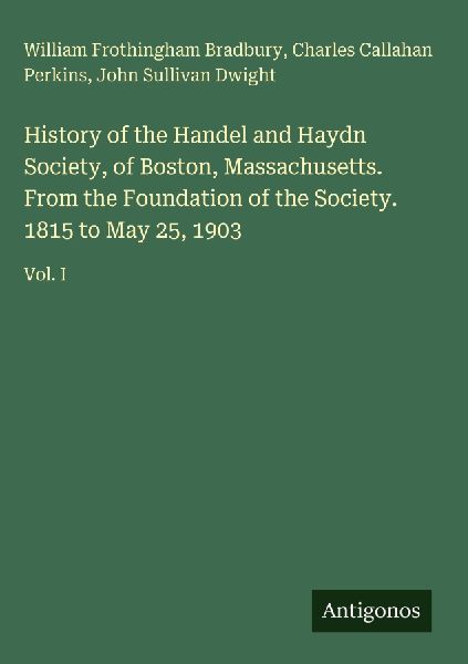 History of the Handel and Haydn Society, of Boston, Massachusetts. From the Foundation of the Society. 1815 to May 25, 1903: Vol. I