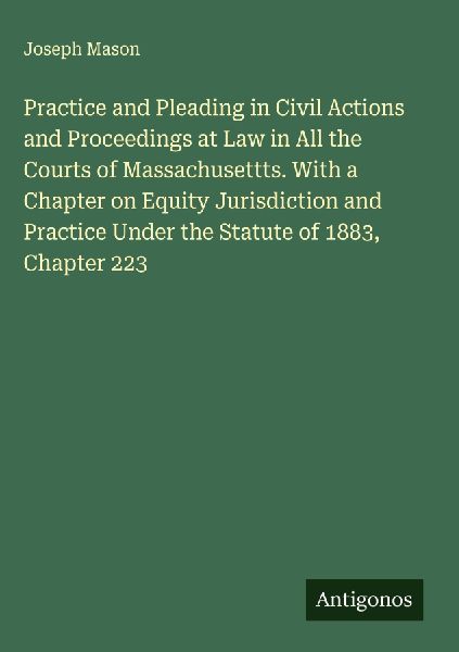 Practice and Pleading in Civil Actions and Proceedings at Law in All the Courts of Massachusettts. With a Chapter on Equity Jurisdiction and Practice Under the Statute of 1883, Chapter 223