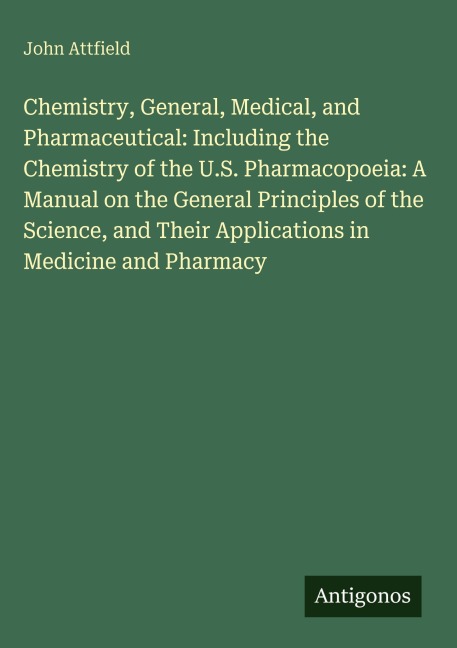 Chemistry, General, Medical, and Pharmaceutical: Including the Chemistry of the U.S. Pharmacopoeia: A Manual on the General Principles of the Science, and Their Applications in Medicine and Pharmacy