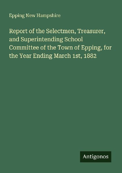 Report of the Selectmen, Treasurer, and Superintending School Committee of the Town of Epping, for the Year Ending March 1st, 1882