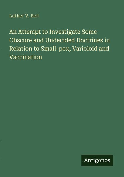 An Attempt to Investigate Some Obscure and Undecided Doctrines in Relation to Small-pox, Varioloid and Vaccination