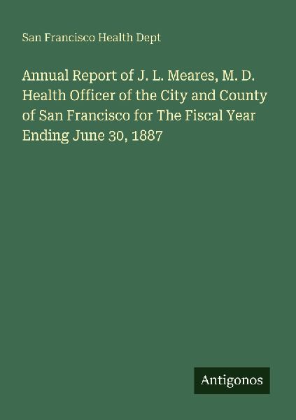 Annual Report of J. L. Meares, M. D. Health Officer of the City and County of San Francisco for The Fiscal Year Ending June 30, 1887