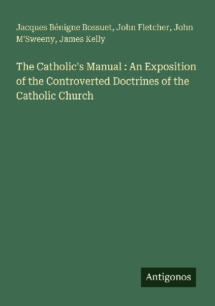 The Catholics Manual : An Exposition of the Controverted Doctrines of the Catholic Church