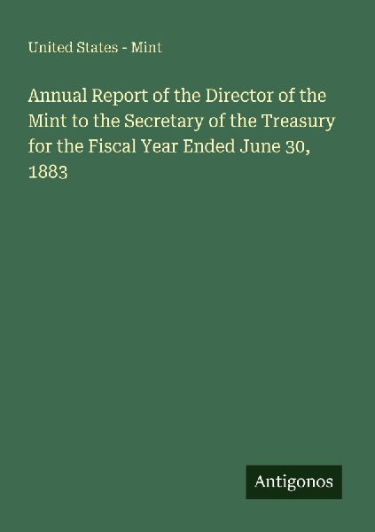 Annual Report of the Director of the Mint to the Secretary of the Treasury for the Fiscal Year Ended June 30, 1883
