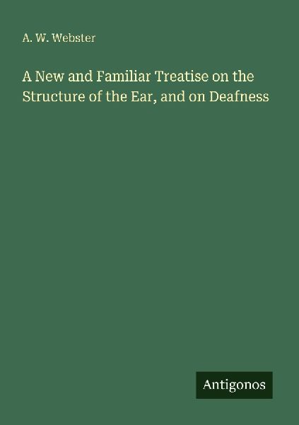 A New and Familiar Treatise on the Structure of the Ear, and on Deafness