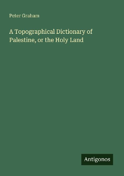 A Topographical Dictionary of Palestine, or the Holy Land