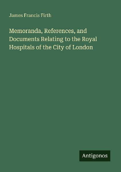 Memoranda, References, and Documents Relating to the Royal Hospitals of the City of London