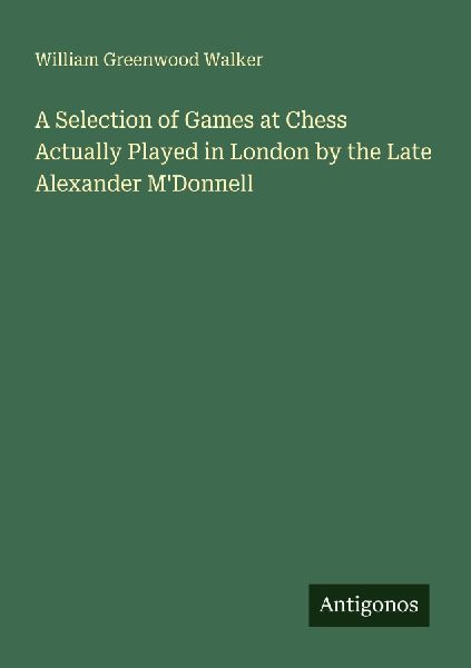 A Selection of Games at Chess Actually Played in London by the Late Alexander MDonnell