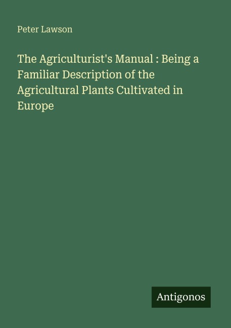 The Agriculturists Manual : Being a Familiar Description of the Agricultural Plants Cultivated in Europe