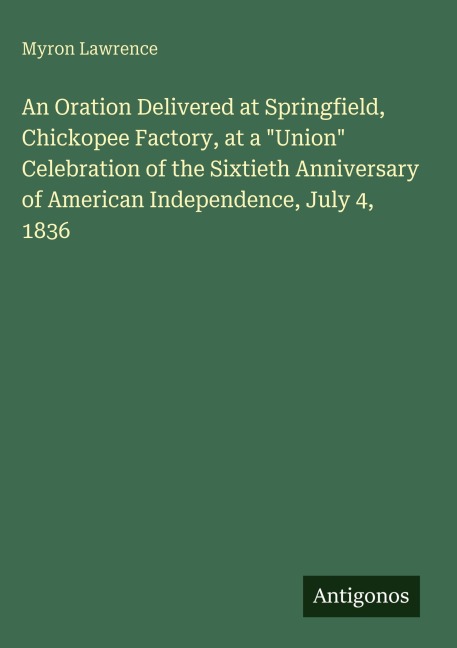 An Oration Delivered at Springfield, Chickopee Factory, at a Union Celebration of the Sixtieth Anniversary of American Independence, July 4, 1836