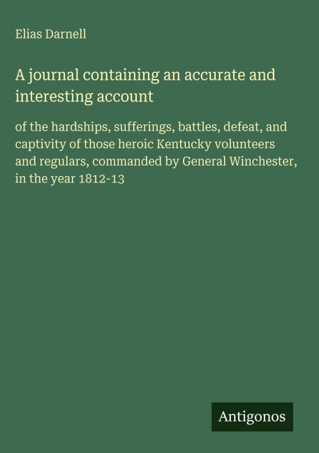 A journal containing an accurate and interesting account: of the hardships, sufferings, battles, defeat, and captivity of those heroic Kentucky volunteers and regulars, commanded by General Winchester, in the year 1812-13
