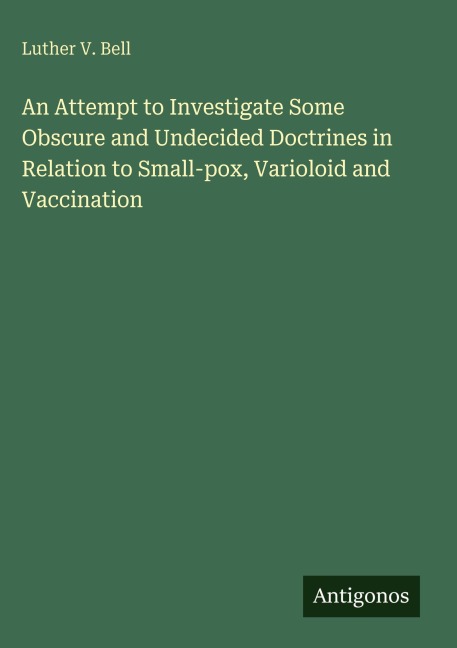 An Attempt to Investigate Some Obscure and Undecided Doctrines in Relation to Small-pox, Varioloid and Vaccination