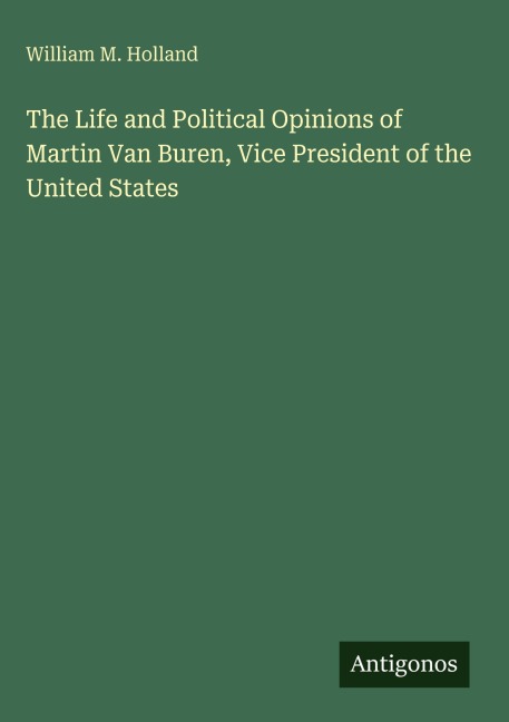The Life and Political Opinions of Martin Van Buren, Vice President of the United States