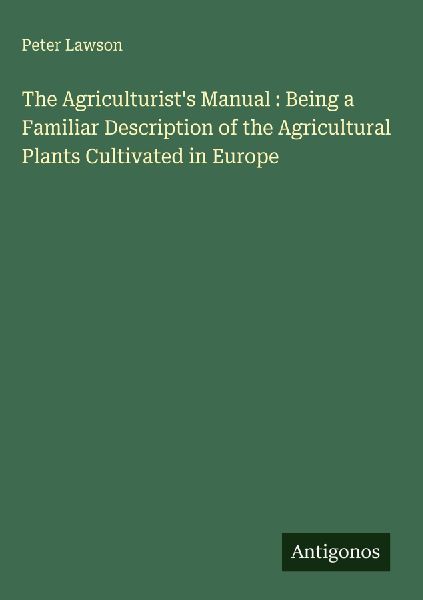 The Agriculturists Manual : Being a Familiar Description of the Agricultural Plants Cultivated in Europe