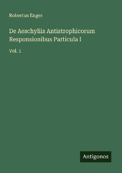 De Aeschyliis Antistrophicorum Responsionibus Particula I: Vol. 1