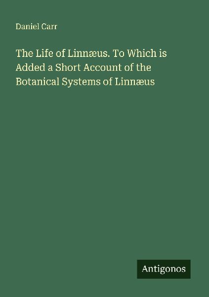 The Life of Linnæus. To Which is Added a Short Account of the Botanical Systems of Linnæus