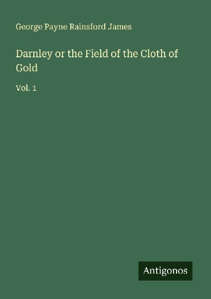 Darnley or the Field of the Cloth of Gold: Vol. 1