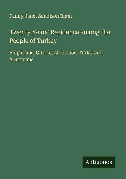 Twenty Years Residence among the People of Turkey: Bulgarians, Greeks, Albanians, Turks, and Armenians