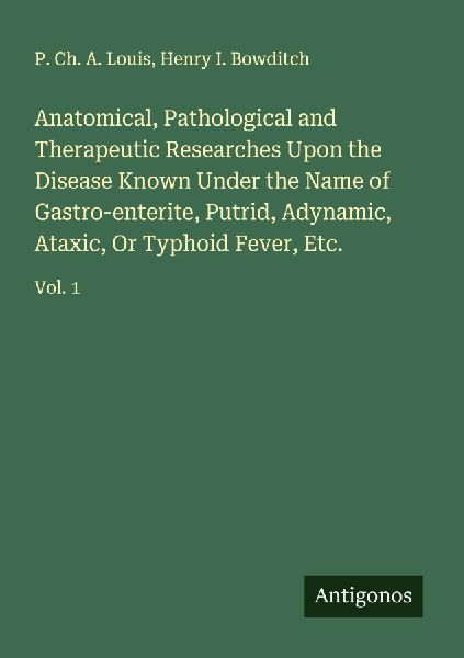 Anatomical, Pathological and Therapeutic Researches Upon the Disease Known Under the Name of Gastro-enterite, Putrid, Adynamic, Ataxic, Or Typhoid Fever, Etc.: Vol. 1