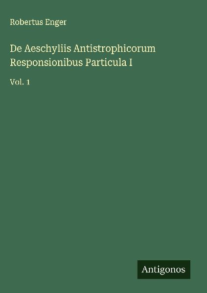 De Aeschyliis Antistrophicorum Responsionibus Particula I: Vol. 1