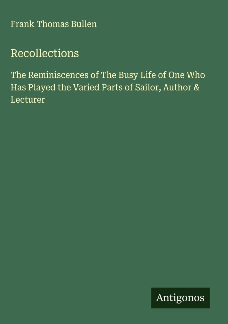 Recollections: The Reminiscences of The Busy Life of One Who Has Played the Varied Parts of Sailor, Author & Lecturer