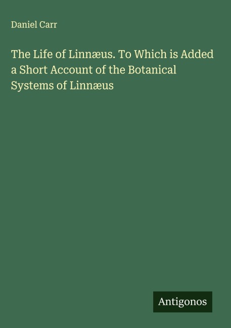 The Life of Linnæus. To Which is Added a Short Account of the Botanical Systems of Linnæus