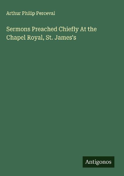 Sermons Preached Chiefly At the Chapel Royal, St. Jamess