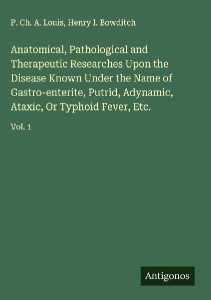 Anatomical, Pathological and Therapeutic Researches Upon the Disease Known Under the Name of Gastro-enterite, Putrid, Adynamic, Ataxic, Or Typhoid Fever, Etc.: Vol. 1