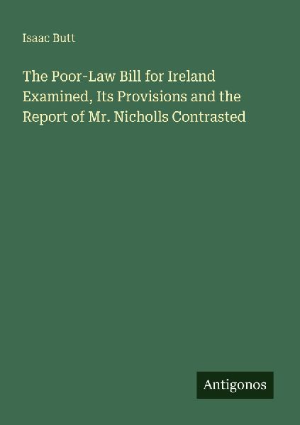 The Poor-Law Bill for Ireland Examined, Its Provisions and the Report of Mr. Nicholls Contrasted