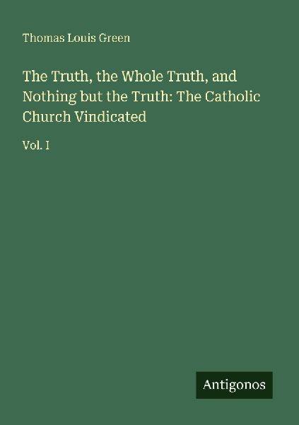 The Truth, the Whole Truth, and Nothing but the Truth: The Catholic Church Vindicated: Vol. I