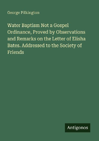Water Baptism Not a Gospel Ordinance, Proved by Observations and Remarks on the Letter of Elisha Bates. Addressed to the Society of Friends