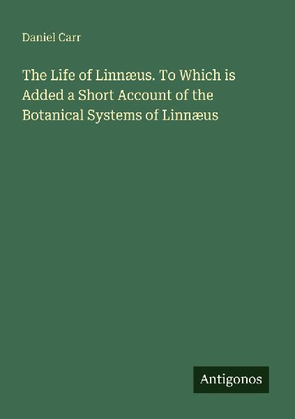 The Life of Linnæus. To Which is Added a Short Account of the Botanical Systems of Linnæus