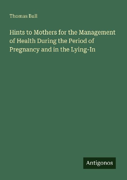 Hints to Mothers for the Management of Health During the Period of Pregnancy and in the Lying-In