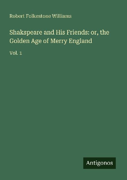 Shakspeare and His Friends: or, the Golden Age of Merry England: Vol. 1