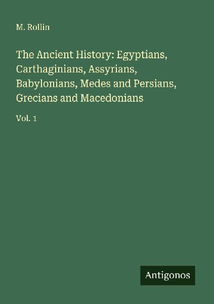The Ancient History: Egyptians, Carthaginians, Assyrians, Babylonians, Medes and Persians, Grecians and Macedonians: Vol. 1