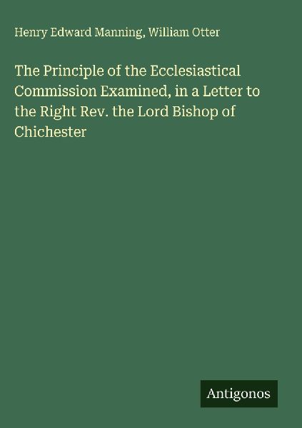 The Principle of the Ecclesiastical Commission Examined, in a Letter to the Right Rev. the Lord Bishop of Chichester