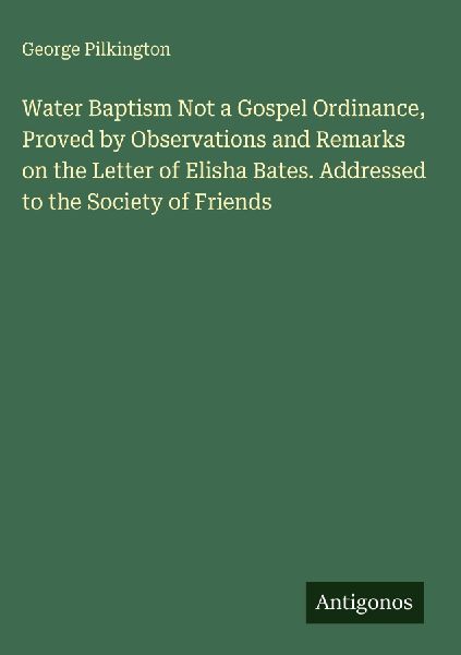 Water Baptism Not a Gospel Ordinance, Proved by Observations and Remarks on the Letter of Elisha Bates. Addressed to the Society of Friends
